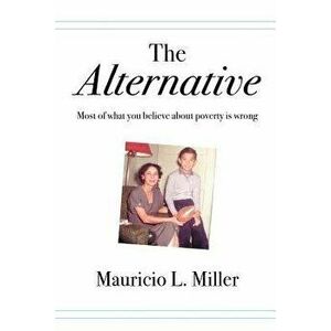 The Alternative: Most of What You Believe about Poverty Is Wrong, Paperback - Mauricio L. Miller imagine