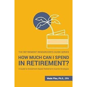 How Much Can I Spend in Retirement': A Guide to Investment-Based Retirement Income Strategies, Paperback - Wade Donald Pfau imagine