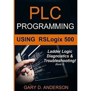 Plc Programming Using Rslogix 500: Ladder Logic Diagnostics & Troubleshooting!, Paperback - Gary D. Anderson imagine