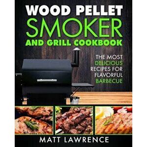 Wood Pellet Smoker and Grill Cookbook: The Most Delicious Recipes for Flavorful Barbecue, Paperback - Matt Lawrence imagine