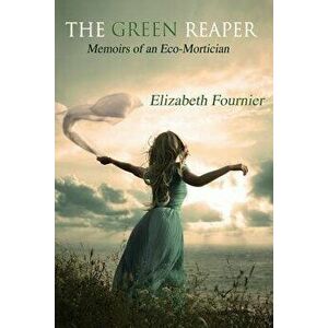 The Green Reaper: Memoirs of an Eco-Mortician, Paperback - Elizabeth Fournier imagine