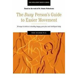 The Busy Person's Guide to Easier Movement: 50 Wasy to Achieve a Healthy, Happy, Pain-Free and Intelligent Body, Paperback - Frank Wildman Ph. D. imagine