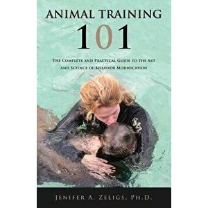 Animal Training 101: The Complete and Practical Guide to the Art and Science of Behavior Modification, Paperback - Ph. D. Jenifer a. Zeligs imagine