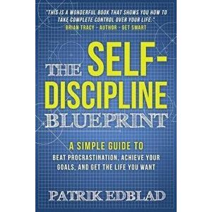 The Self-Discipline Blueprint: A Simple Guide to Beat Procrastination, Achieve Your Goals, and Get the Life You Want, Paperback - Patrik Edblad imagine