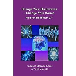 Change Your Brainwaves, Change Your Karma: Nichiren Buddhism 3.1, Paperback - Susanne Matsudo-Kiliani imagine