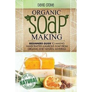 Organic Soap Making: Beginners Guide to Making Handcrafted Luxurious Soap from Organic and Natural Materials, Paperback - David Stone imagine