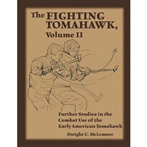 The Fighting Tomahawk, Volume II: Further Studies in the Combat Use of the Early American Tomahawk, Paperback - Dwight C. McLemore imagine