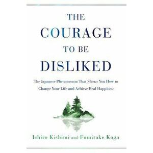 The Courage to Be Disliked: The Japanese Phenomenon That Shows You How to Change Your Life and Achieve Real Happiness, Paperback - Ichiro Kishimi imagine