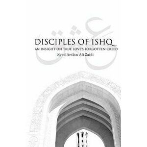 Disciples of Ishq: An Insight on True Love's Forgotten Creed., Paperback - Arslan Ali Zaidi imagine