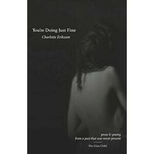 You're Doing Just Fine: Prose & Poetry from a Past That Was Never Present, Paperback - Charlotte Eriksson imagine