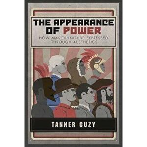 The Appearance of Power: How Masculinity Is Expressed Through Aesthetics, Paperback - Tanner Guzy imagine