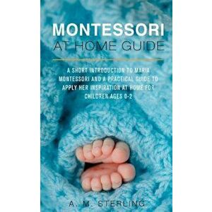 Montessori at Home Guide: A Short Introduction to Maria Montessori and a Practical Guide to Apply Her Inspiration at Home for Children Ages 0-2, Paper imagine