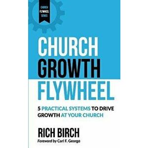 Church Growth Flywheel: 5 Practical Systems to Drive Growth at Your Church, Paperback - Rich Birch imagine