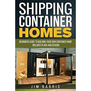 Shipping Container Homes: Beginners Guide to Building Your Own Container Home - Includes Plans and Designs, Paperback - Jim Barris imagine