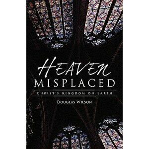 Heaven Misplaced: Christ's Kingdom on Earth, Paperback - Douglas Wilson imagine