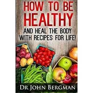 How to Be Healthy and Heal the Body with Recipes for Life, Paperback - Dr John R. Bergman imagine