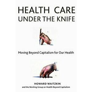 Health Care Under the Knife: Moving Beyond Capitalism for Our Health, Paperback - Howard Waitzkin imagine