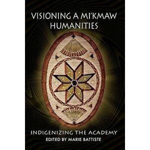 Visioning a Mi'kmaw Humanities: Indigenizing the Academy, Paperback - Marie Battiste imagine