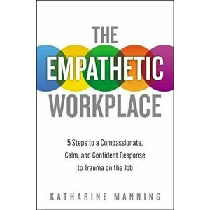 Empathetic Workplace. 5 Steps to a Compassionate, Calm, and Confident Response to Trauma On the Job, Paperback - Katharine Manning imagine