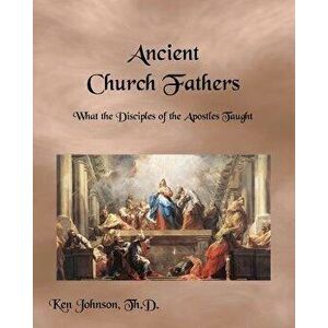 Ancient Church Fathers: What the Disciples of the Apostles Taught, Paperback - Ken Johnson Th D. imagine