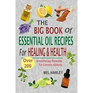 The Big Book of Essential Oil Recipes for Healing & Health: Over 200 Aromatherapy Remedies for Common Ailments, Paperback - Mel Hawley imagine