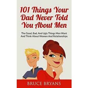 101 Things Your Dad Never Told You about Men: The Good, Bad, and Ugly Things Men Want and Think about Women and Relationships, Paperback - Bruce Bryan imagine