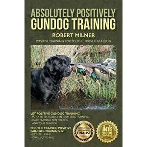 Absolutely Positively Gundog Training: Positive Training for Your Retriever Gundog, Paperback - Robert Milner imagine