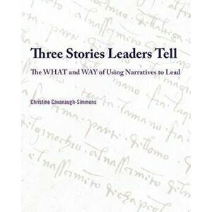 Three Stories Leaders Tell: The What and Way of Using Stories to Lead, Paperback - Christine Cavanaugh-Simmons imagine