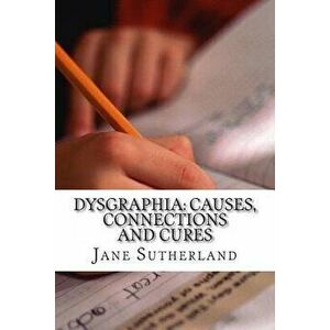 Dysgraphia: Causes, Connections and Cures, Paperback - Jane Sutherland Mat imagine