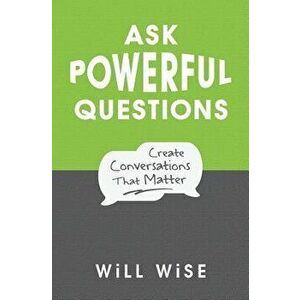 Ask Powerful Questions: Create Conversations That Matter, Paperback - Will Wise imagine