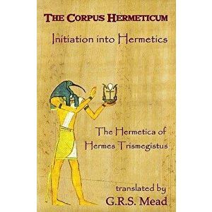 The Corpus Hermeticum: Initiation Into Hermetics, the Hermetica of Hermes Trismegistus, Paperback - G. R. S. Mead imagine