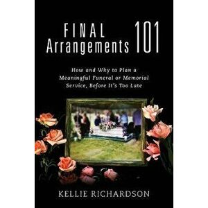 Final Arrangements 101: How and Why to Plan a Meaningful Funeral or Memorial Service, Before It's Too Late, Paperback - Kellie Richardson imagine