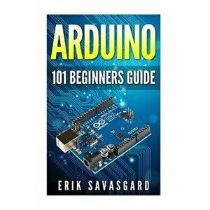 Arduino: 101 Beginners Guide: How to Get Started with Your Arduino (Tips, Tricks, Projects and More!), Paperback - Erik Savasgard imagine