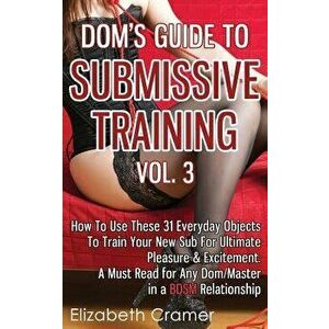 Dom's Guide to Submissive Training Vol. 3: How to Use These 31 Everyday Objects to Train Your New Sub for Ultimate Pleasure & Excitement. a Must Read, imagine