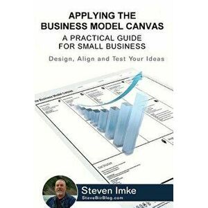 Applying the Business Model Canvas: A Practical Guide for Small Business, Paperback - Steven Imke imagine