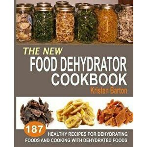 The New Food Dehydrator Cookbook: 187 Healthy Recipes for Dehydrating Foods and Cooking with Dehydrated Foods, Paperback - Kristen Barton imagine