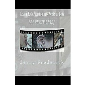 Learn Body Piercing in 6 Weeks or Less: The Exercise Book for Body Piercing, Paperback - Jerry Frederick imagine
