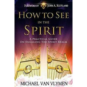 How to See in the Spirit: A Practical Guide on Engaging the Spirit Realm, Paperback - Michael R. Van Vlymen imagine