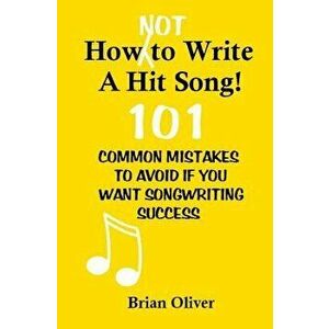 How 'Not' to Write a Hit Song!: 101 Common Mistakes to Avoid If You Want Songwriting Success, Paperback - Brian Oliver imagine