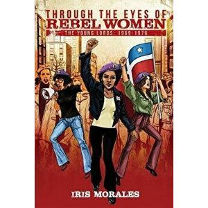 Through the Eyes of Rebel Women: The Young Lords, 1969-1976, Paperback - Iris Morales imagine