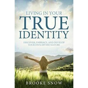 Living in Your True Identity: Discover, Embrace, and Develop Your Own Divine Nature, Paperback - Brooke Snow imagine