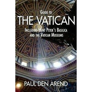 Guide to the Vatican: Including Saint Peter's Basilica and the Vatican Museums, Paperback - Paul Den Arend imagine