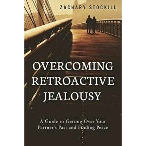 Overcoming Retroactive Jealousy: A Guide to Getting Over Your Partner's Past and Finding Peace, Paperback - Zachary Stockill imagine