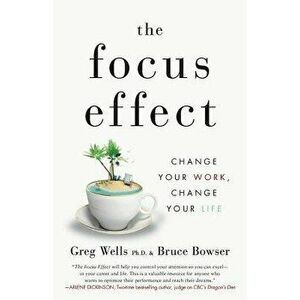The Focus Effect: Change Your Work, Change Your Life, Paperback - Greg Wells Phd imagine