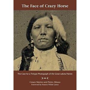 The Face of Crazy Horse: The Case for a Tintype Photograph of the Great Lakota Patriot, Paperback - Cesare Marino imagine