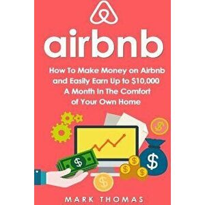 Airbnb: How to Make Money on Airbnb and Easily Earn Up to $10, 000 a Month in the, Paperback - Mark Thomas imagine