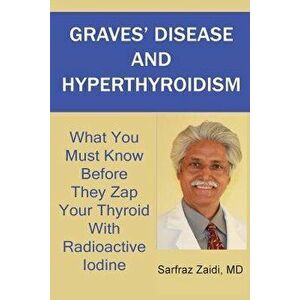 Graves' Disease and Hyperthyroidism: What You Must Know Before They Zap Your Thyroid with Radioactive Iodine, Paperback - MD Sarfraz Zaidi imagine