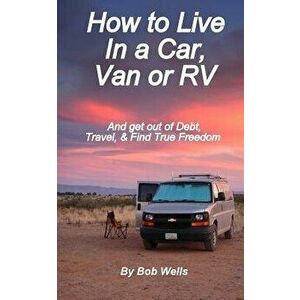 How to Live in a Car, Van, or RV: And Get Out of Debt, Travel, and Find True Freedom, Paperback - Bob Wells imagine