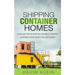 Shipping Container Homes: Steps and Tips on How You Can Build a Shipping Container Home Quickly and Save Money, Paperback - Kevin Klein imagine