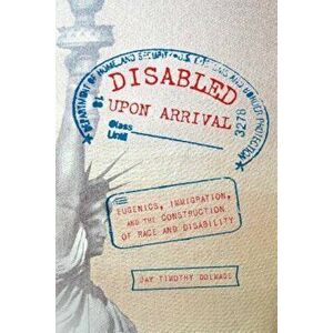 Disabled Upon Arrival: Eugenics, Immigration, and the Construction of Race and Disability, Paperback - Jay Timothy Dolmage imagine